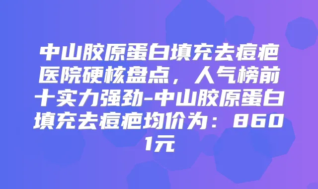 中山胶原蛋白填充去痘疤医院硬核盘点，人气榜前十实力强劲-中山胶原蛋白填充去痘疤均价为：8601元