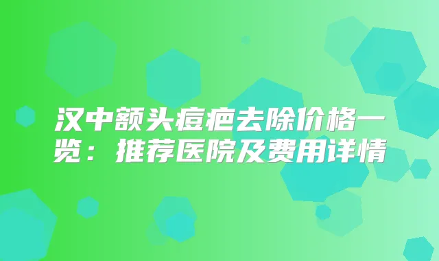 汉中额头痘疤去除价格一览：推荐医院及费用详情