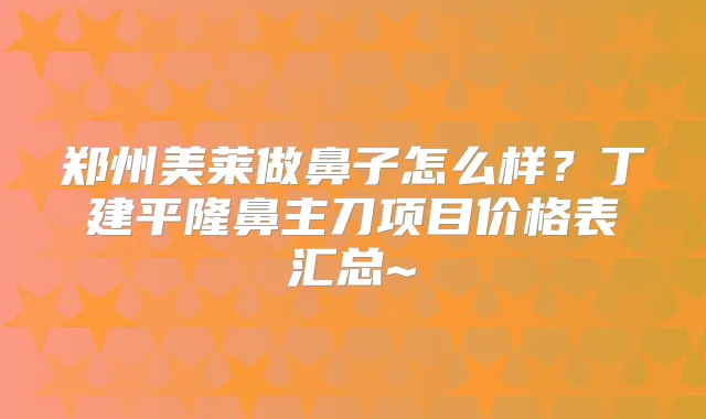 郑州美莱做鼻子怎么样?丁建平隆鼻主刀项目价格表汇总~