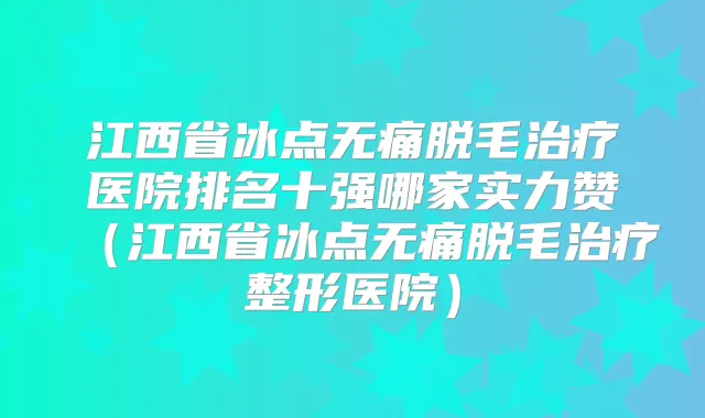 江西省冰点脱毛医院排名十强哪家实力赞（江西省冰点脱毛整形医院）