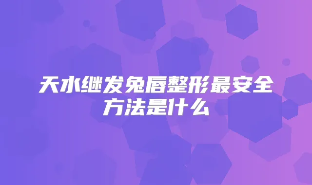 天水继发兔唇整形安全方法是什么