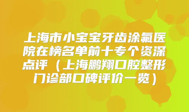 上海市小宝宝牙齿涂氟医院在榜名单前十专个资深点评（上海鹏翔口腔整形门诊部口碑评价一览）