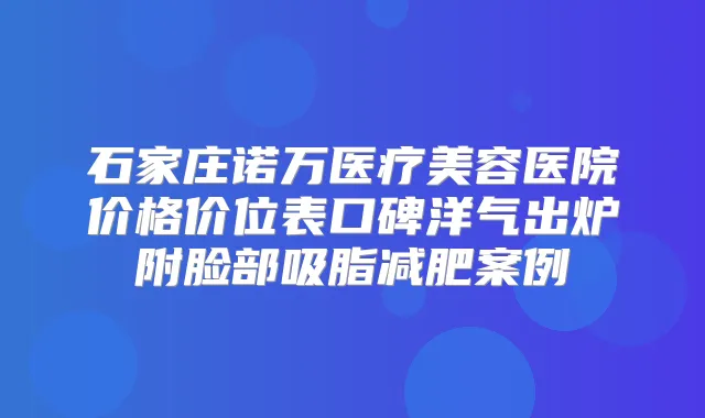 石家庄诺万医疗美容医院价格价位表口碑洋气出炉附脸部吸脂减肥案例