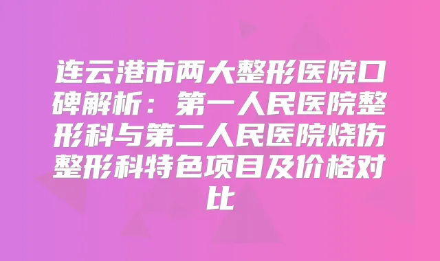 连云港市两大整形医院口碑解析：第一人民医院整形科与第二人民医院烧伤整形科特色项目及价格对比
