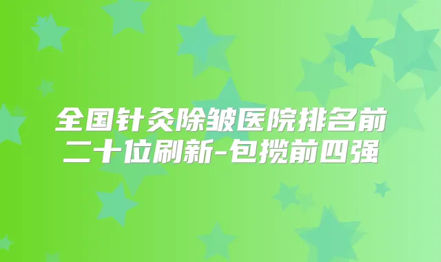 全国针灸除皱医院排名前二十位刷新-包揽前四强