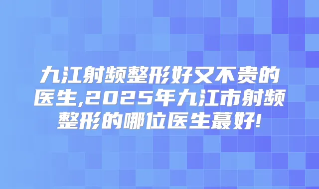 九江射频整形好又不贵的医生,2025年九江市射频整形的哪位医生蕞好!