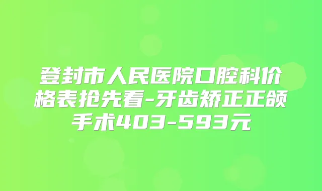 登封市人民医院口腔科价格表抢先看-牙齿矫正正颌手术403-593元