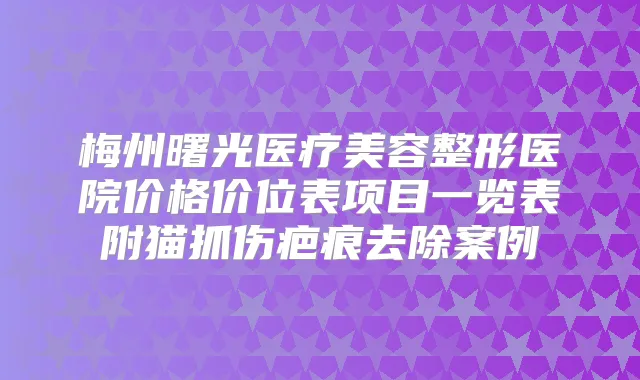 梅州曙光医疗美容整形医院价格价位表项目一览表附猫抓伤疤痕去除案例