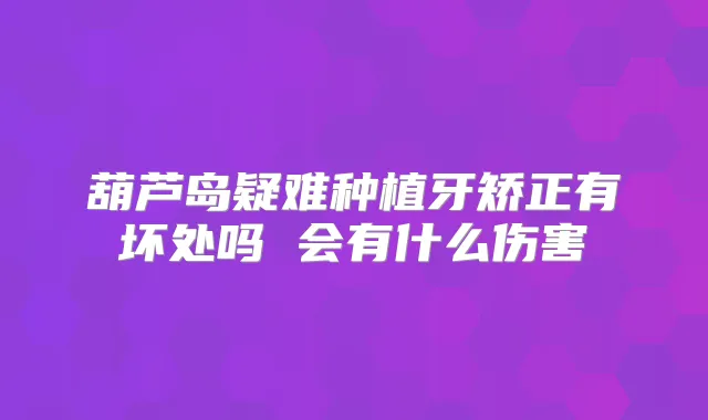 葫芦岛疑难种植牙矫正有坏处吗 会有什么伤害