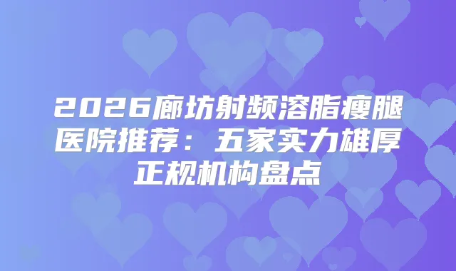 2026廊坊射频溶脂瘦腿医院推荐：五家实力雄厚正规机构盘点