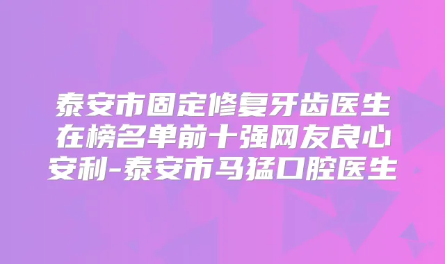 泰安市固定修复牙齿医生在榜名单前十强网友良心安利-泰安市马猛口腔医生