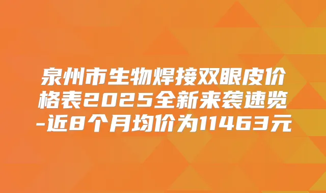 泉州市生物焊接双眼皮价格表2025全新来袭速览-近8个月均价为11463元