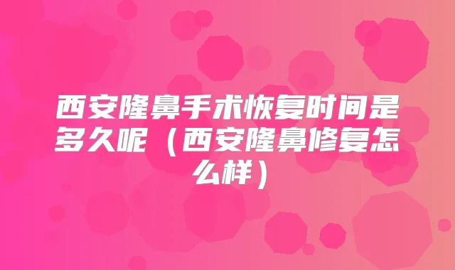 西安隆鼻手术恢复时间是多久呢（西安隆鼻修复怎么样）