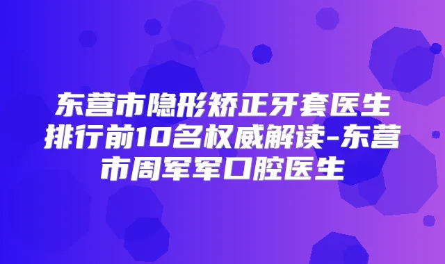 东营市隐形矫正牙套医生排行前10名解读-东营市周军军口腔医生