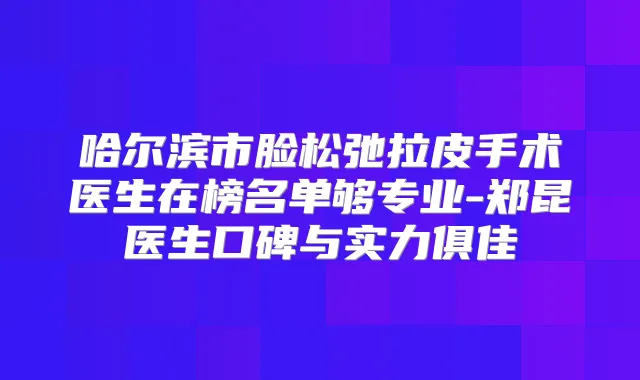 哈尔滨市脸松弛拉皮手术医生在榜名单够专业-郑昆医生口碑与实力俱佳
