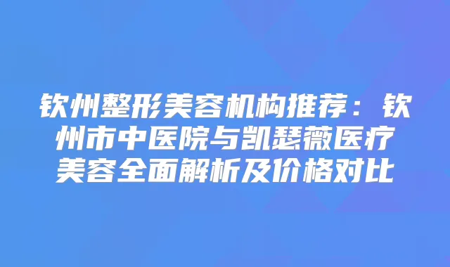 钦州整形美容机构推荐：钦州市中医院与凯瑟薇医疗美容全面解析及价格对比