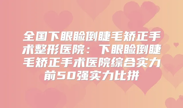 全国下眼睑倒睫毛矫正手术整形医院：下眼睑倒睫毛矫正手术医院综合实力前50强实力比拼