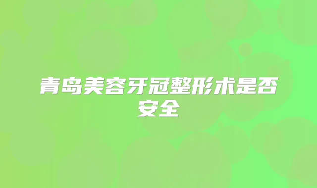 青岛美容牙冠整形术是否安全