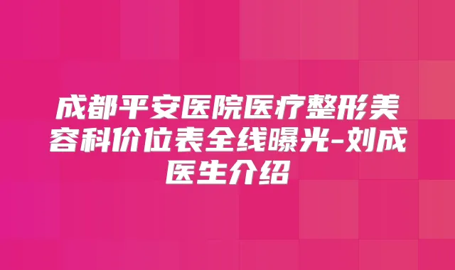 成都平安医院医疗整形美容科价位表全线曝光-刘成医生介绍