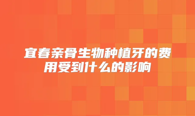 宜春亲骨生物种植牙的费用受到什么的影响