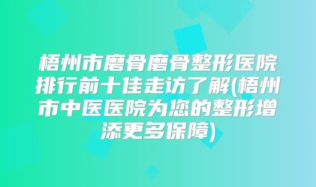 梧州市磨骨磨骨整形医院排行前十佳走访了解(梧州市中医医院为您的整形增添更多保障)