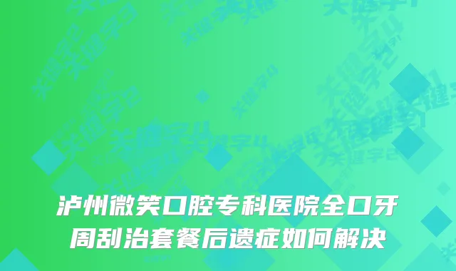 泸州微笑口腔专科医院全口牙周刮治套餐后遗症如何解决