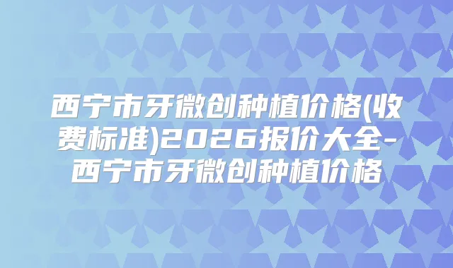 西宁市牙微创种植价格(收费标准)2026报价大全-西宁市牙微创种植价格