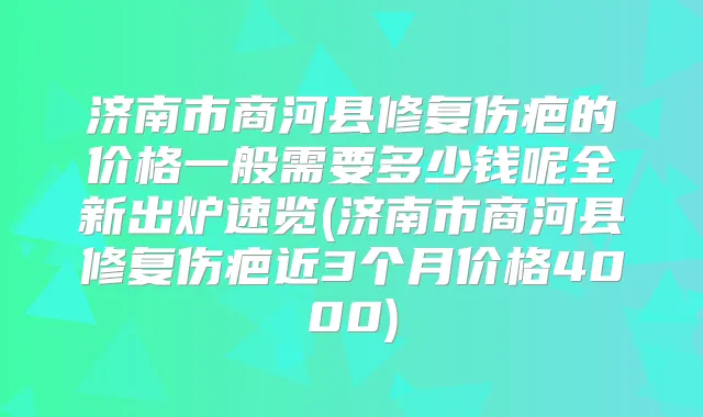 济南市商河县修复伤疤的价格一般需要多少钱呢全新出炉速览(济南市商河县修复伤疤近3个月价格4000)