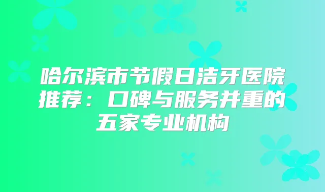 title="哈尔滨市节假日洁牙医院推荐：口碑与服务并重的五家专业机构"
