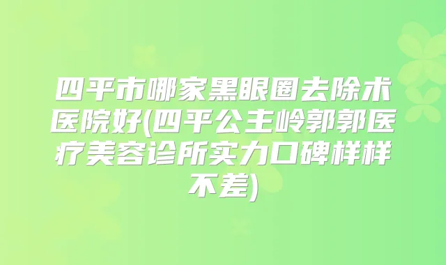 四平市哪家黑眼圈去除术医院好(四平公主岭郭郭医疗美容诊所实力口碑样样不差)