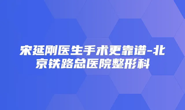 宋延刚医生手术更靠谱-北京铁路总医院整形科