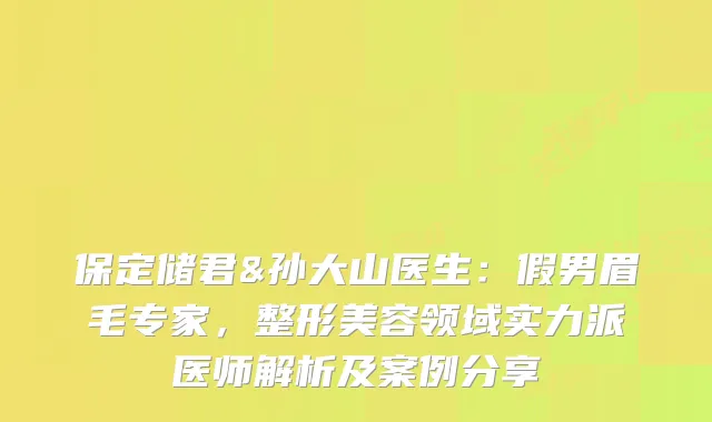保定储君&孙大山医生：假男眉毛专家，整形美容领域实力派医师解析及案例分享