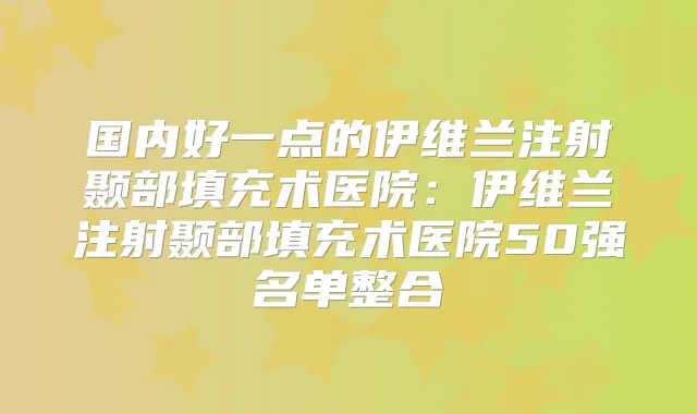 国内好一点的伊维兰注射颞部填充术医院：伊维兰注射颞部填充术医院50强名单整合