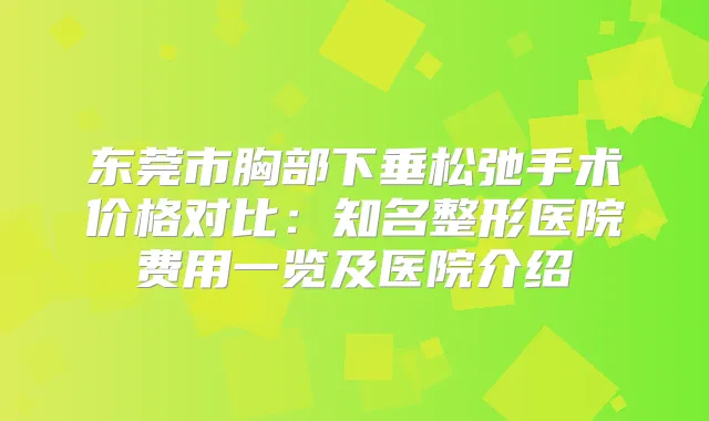 东莞市胸部下垂松弛手术价格对比:知名整形医院费用一览及医院介绍