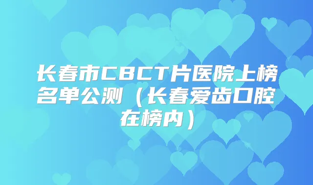 长春市CBCT片医院上榜名单公测（长春爱齿口腔在榜内）