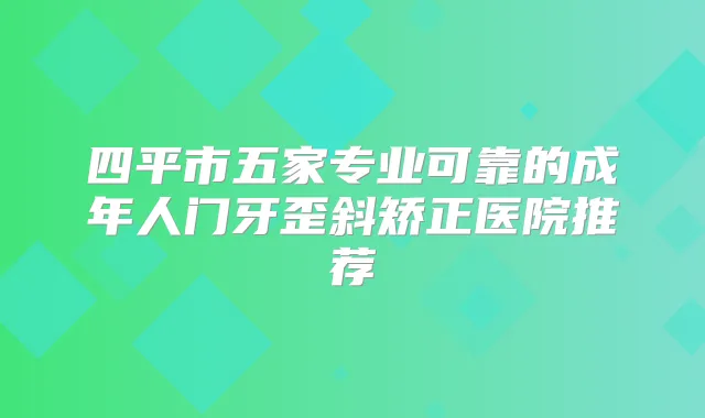 四平市五家专业可靠的成年人门牙歪斜矫正医院推荐