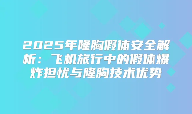2025年隆胸假体安全解析:飞机旅行中的假体爆炸担忧与隆胸技术优势