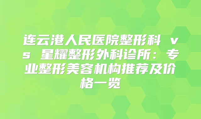 连云港人民医院整形科 vs 星耀整形外科诊所:专业整形美容机构推荐及价格一览