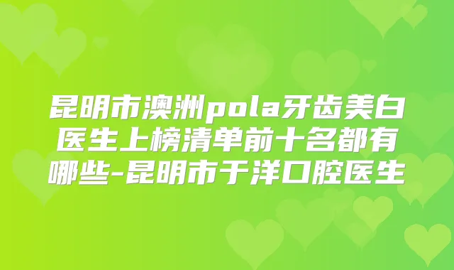昆明市澳洲pola牙齿美白医生上榜清单前十名都有哪些-昆明市于洋口腔医生