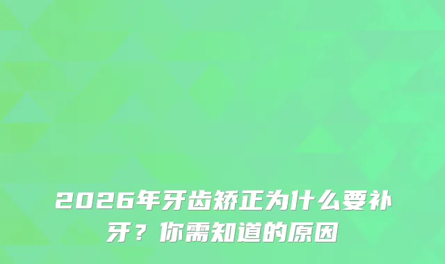 2026年牙齿矫正为什么要补牙？你需知道的原因