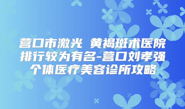 营口市激光袪黄褐斑术医院排行较为有名-营口刘孝强个体医疗美容诊所攻略