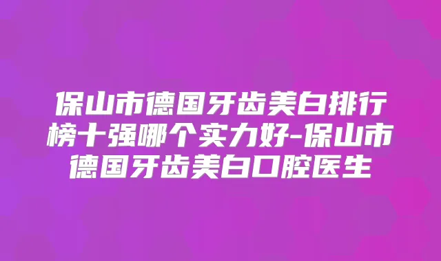 保山市德国牙齿美白排行榜十强哪个实力好-保山市德国牙齿美白口腔医生