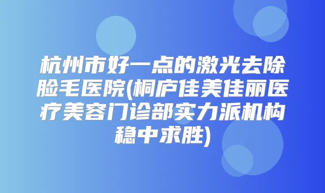 杭州市好一点的激光去除脸毛医院(桐庐佳美佳丽医疗美容门诊部实力派机构稳中求胜)