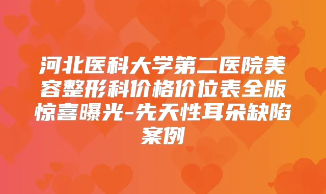 河北医科大学第二医院美容整形科价格价位表全版惊喜曝光-先天性耳朵缺陷案例