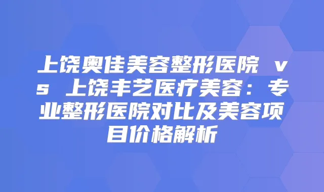 上饶奥佳美容整形医院 vs 上饶丰艺医疗美容:专业整形医院对比及美容项目价格解析