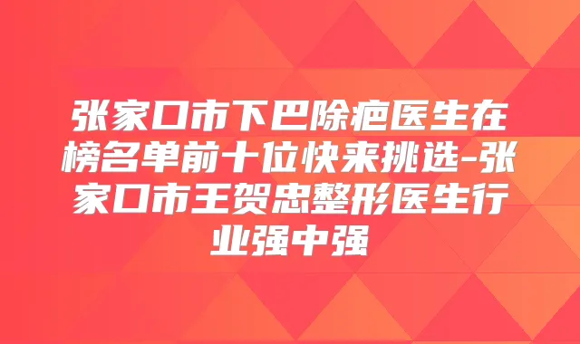 张家口市下巴除疤医生在榜名单前十位快来挑选-张家口市王贺忠整形医生行业强中强