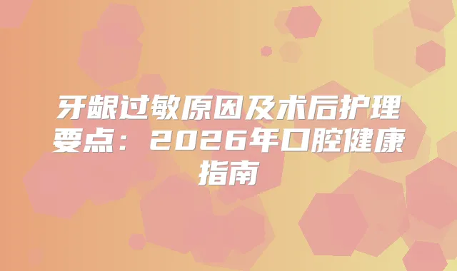 牙龈过敏原因及术后护理要点：2026年口腔健康指南