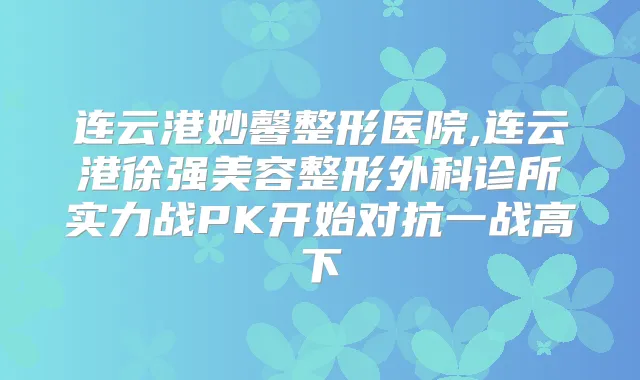 连云港妙馨整形医院,连云港徐强美容整形外科诊所实力战PK开始对抗一战高下