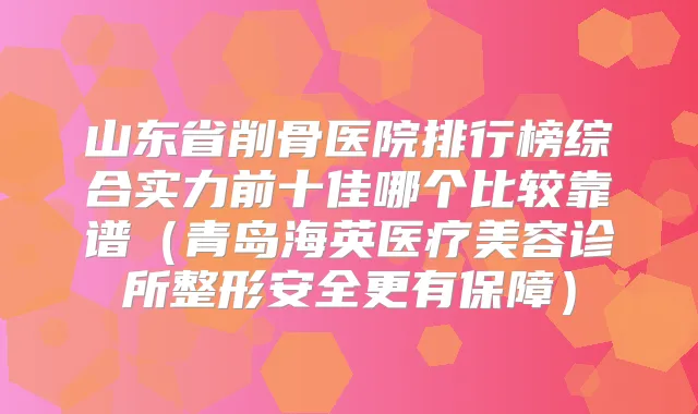 山东省削骨医院排行榜综合实力前十佳哪个比较靠谱(青岛海英医疗美容诊所整形安全更有保障)