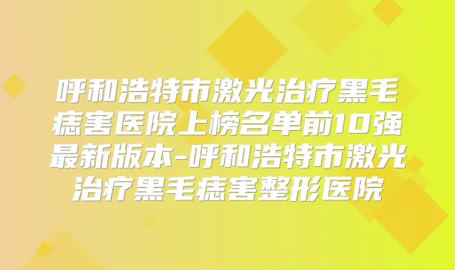 呼和浩特市激光黑毛痣害医院上榜名单前10强新版本-呼和浩特市激光黑毛痣害整形医院